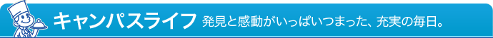 キャンパスライフ - 発見と感動がいっぱいつまった、充実の毎日。