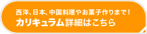 西洋、日本、中国料理やお菓子作りまで！カリキュラム詳細はこちら