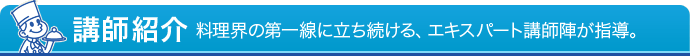 講師紹介 - 料理界の第一線に立ち続ける、エキスパート講師陣が指導