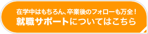 在学中はもちろん、卒業後のフォローも万全！就職サポートはこちら