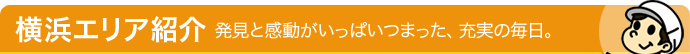 横浜エリア紹介 - 発見と感動がいっぱいつまった、充実の毎日