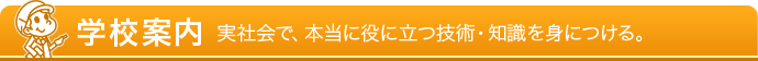学校案内 - 実社会で、本当に役に立つ技術・知識を身につける。